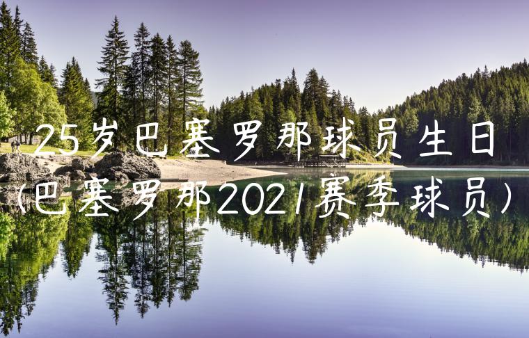 25岁巴塞罗那球员生日(巴塞罗那2021赛季球员)