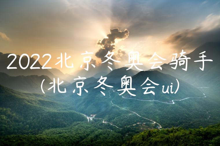 2022北京冬奥会骑手(北京冬奥会ui)