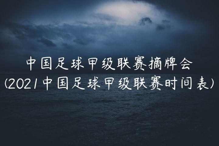 中国足球甲级联赛摘牌会(2021中国足球甲级联赛时间表)