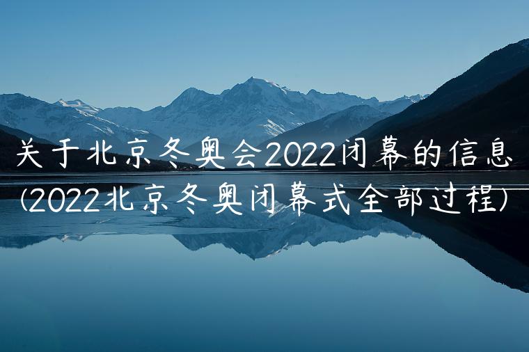 关于北京冬奥会2022闭幕的信息(2022北京冬奥闭幕式全部过程)