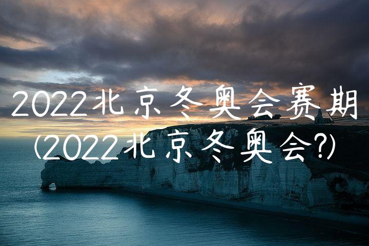 2022北京冬奥会赛期(2022北京冬奥会?)