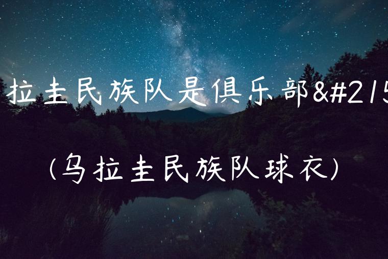 乌拉圭民族队是俱乐部吗(乌拉圭民族队球衣)