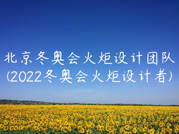 北京冬奥会火炬设计团队(2022冬奥会火炬设计者)