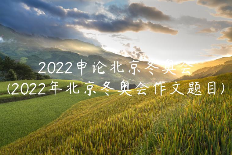 2022申论北京冬奥会(2022年北京冬奥会作文题目)