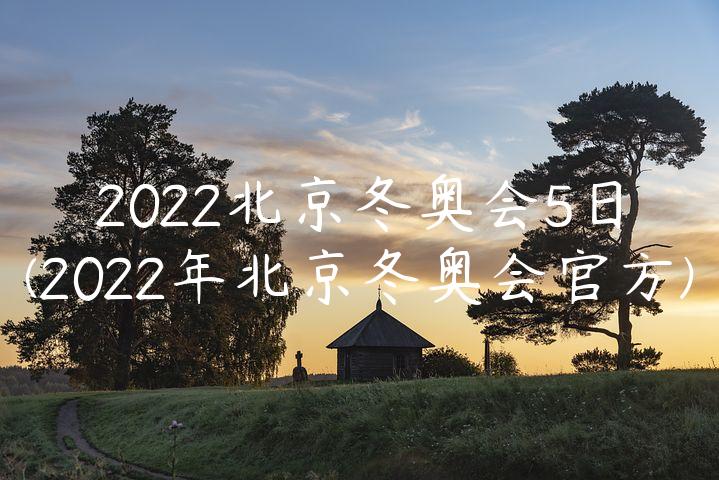 2022北京冬奥会5日(2022年北京冬奥会官方)