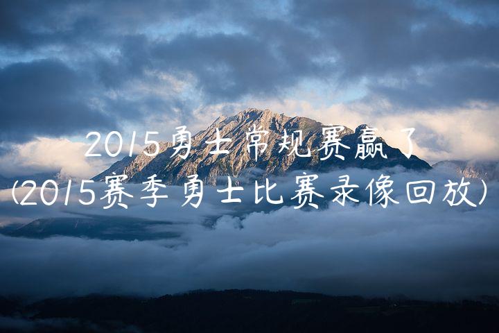 2015勇士常规赛赢了(2015赛季勇士比赛录像回放)