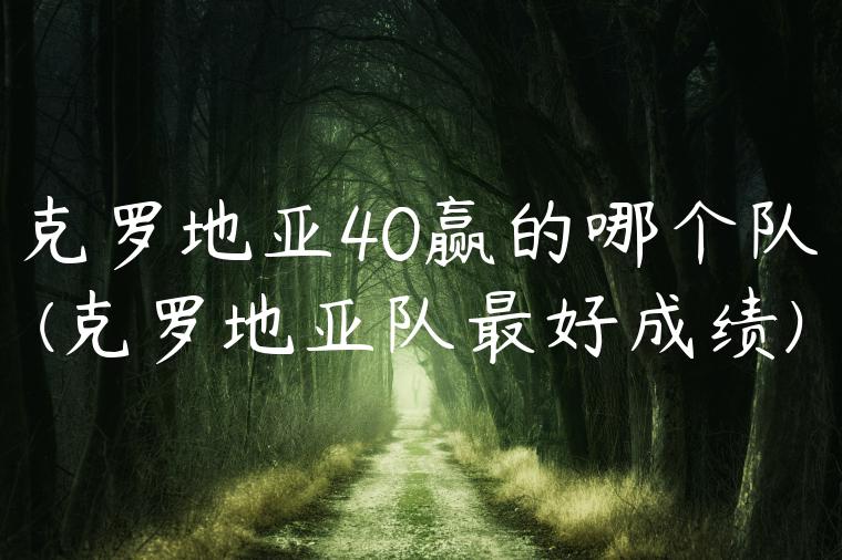 克罗地亚40赢的哪个队(克罗地亚队最好成绩)