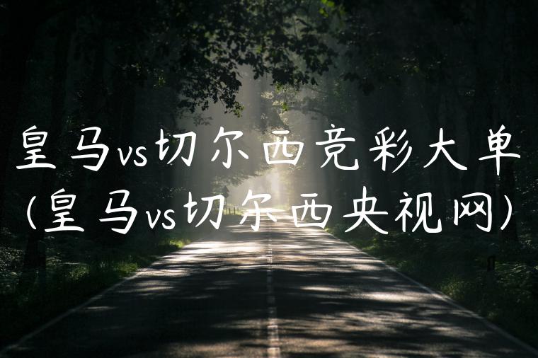 皇马vs切尔西竞彩大单(皇马vs切尔西央视网)