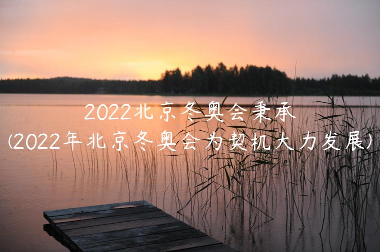 2022北京冬奥会秉承(2022年北京冬奥会为契机大力发展)