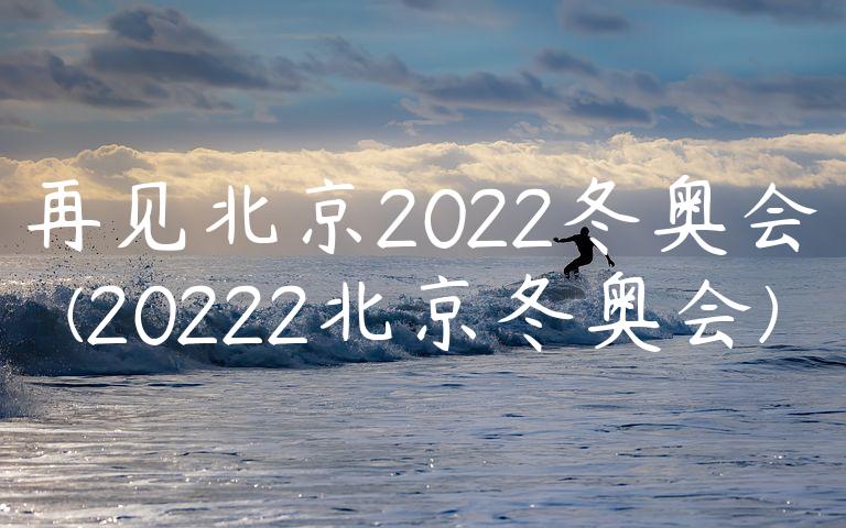 再见北京2022冬奥会(20222北京冬奥会)