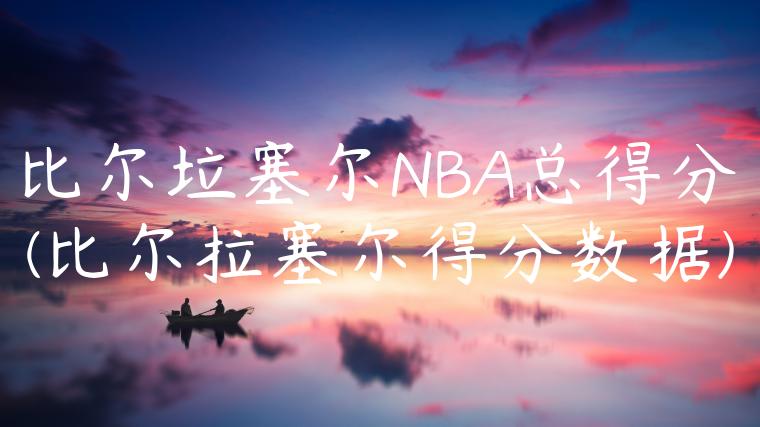 比尔垃塞尔NBA总得分(比尔拉塞尔得分数据)