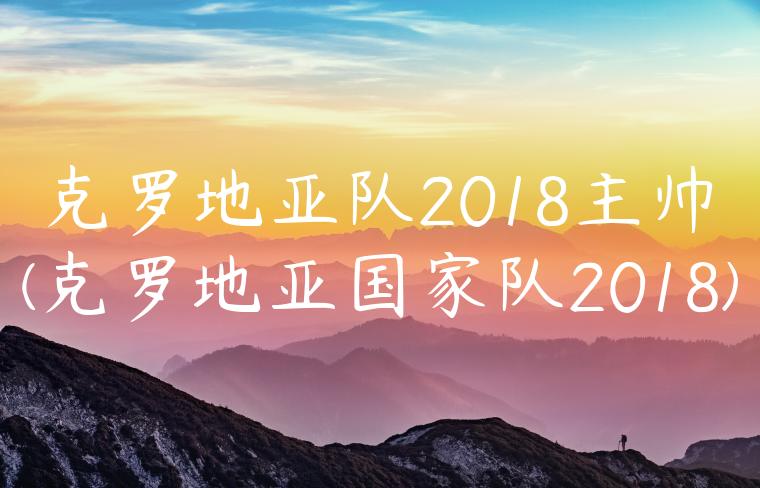 克罗地亚队2018主帅(克罗地亚国家队2018)