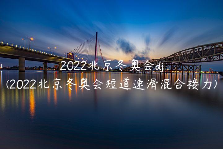 2022北京冬奥会dj(2022北京冬奥会短道速滑混合接力)