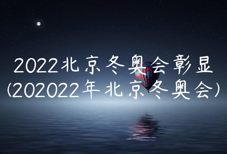 2022北京冬奥会彰显(202022年北京冬奥会)