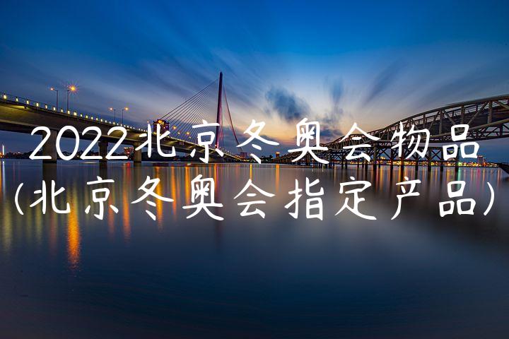 2022北京冬奥会物品(北京冬奥会指定产品)