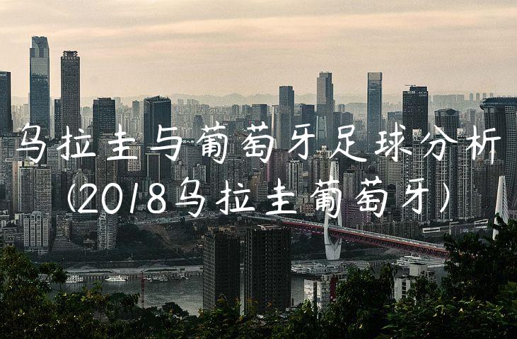 乌拉圭与葡萄牙足球分析(2018乌拉圭葡萄牙)