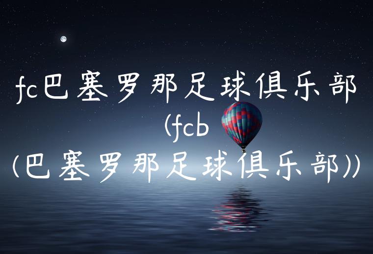 fc巴塞罗那足球俱乐部(fcb(巴塞罗那足球俱乐部))