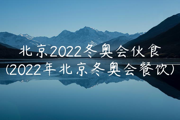 北京2022冬奥会伙食(2022年北京冬奥会餐饮)