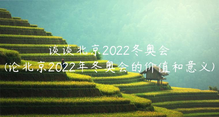 谈谈北京2022冬奥会(论北京2022年冬奥会的价值和意义)