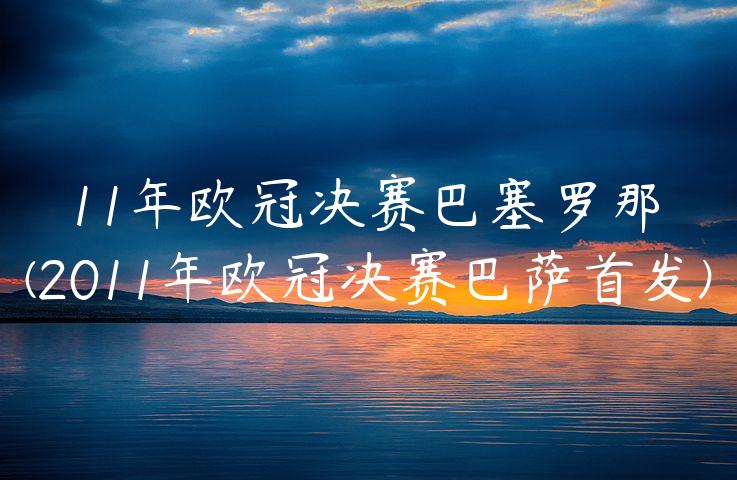 11年欧冠决赛巴塞罗那(2011年欧冠决赛巴萨首发)