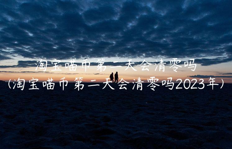 淘宝喵币第二天会清零吗(淘宝喵币第二天会清零吗2023年)