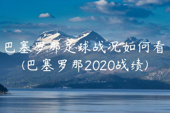 巴塞罗那足球战况如何看(巴塞罗那2020战绩)