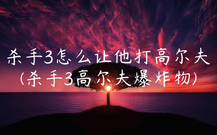 杀手3怎么让他打高尔夫(杀手3高尔夫爆炸物)