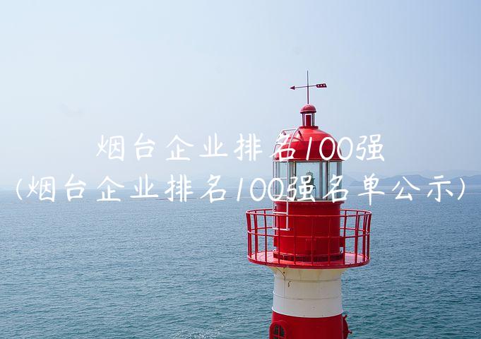 烟台企业排名100强(烟台企业排名100强名单公示)