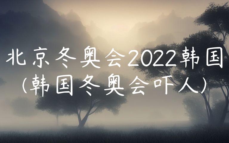 北京冬奥会2022韩国(韩国冬奥会吓人)