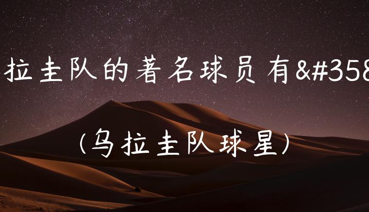 乌拉圭队的著名球员有谁(乌拉圭队球星)