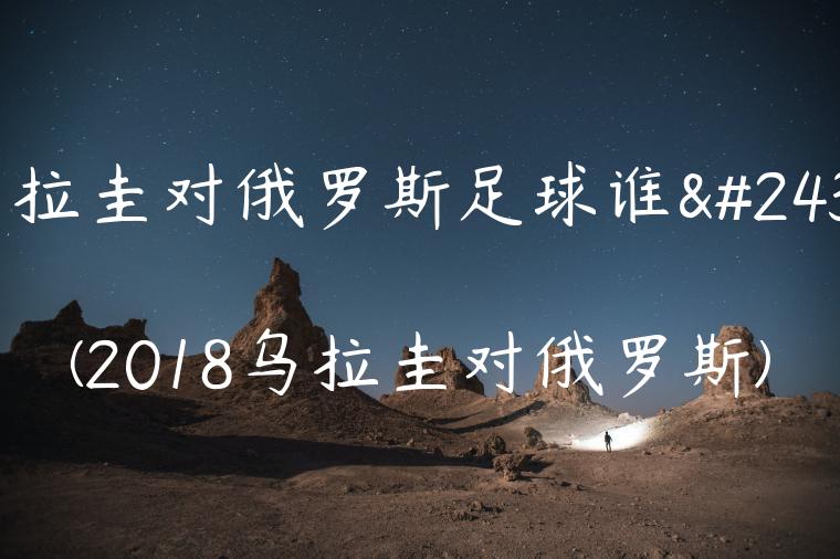 乌拉圭对俄罗斯足球谁强(2018乌拉圭对俄罗斯)