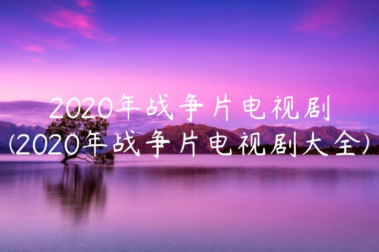 2020年战争片电视剧(2020年战争片电视剧大全)