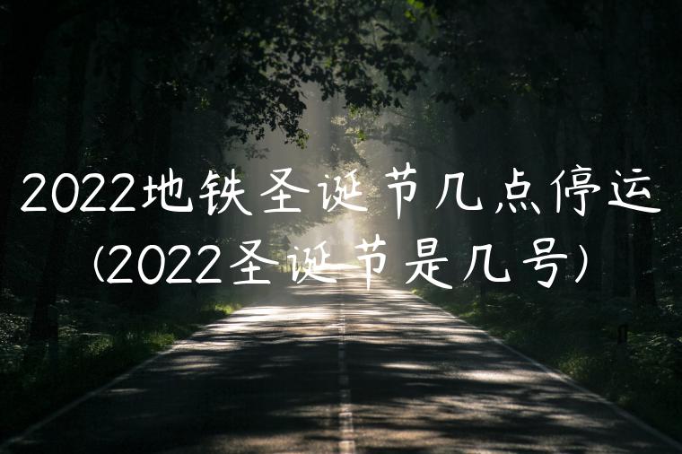 2022地铁圣诞节几点停运(2022圣诞节是几号)