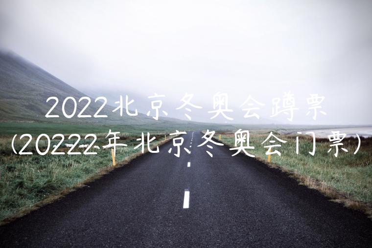 2022北京冬奥会蹲票(20222年北京冬奥会门票)