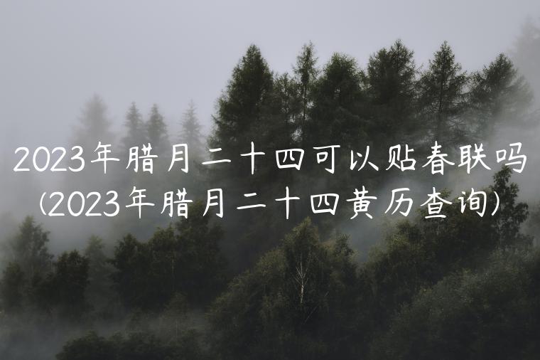 2023年腊月二十四可以贴春联吗(2023年腊月二十四黄历查询)