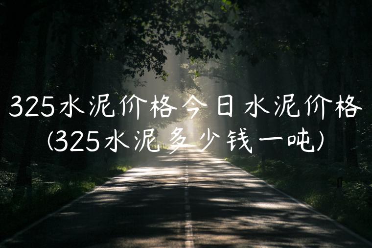 325水泥价格今日水泥价格(325水泥多少钱一吨)