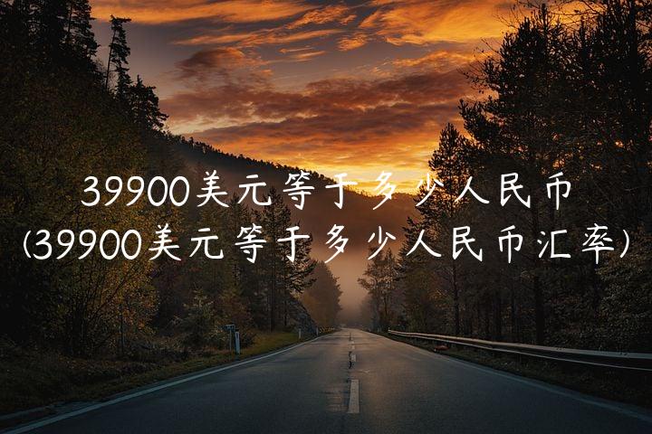 39900美元等于多少人民币(39900美元等于多少人民币汇率)