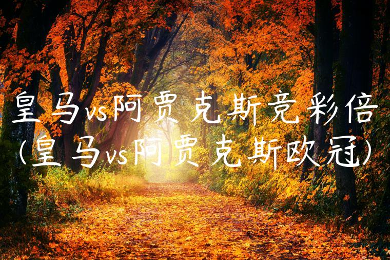 皇马vs阿贾克斯竞彩倍(皇马vs阿贾克斯欧冠)