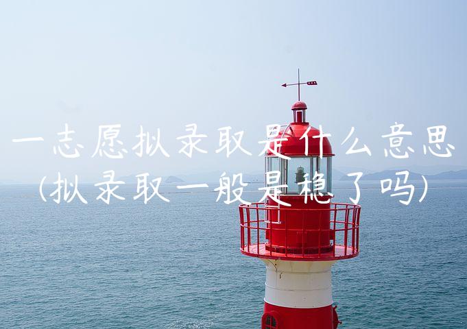 一志愿拟录取是什么意思(拟录取一般是稳了吗)