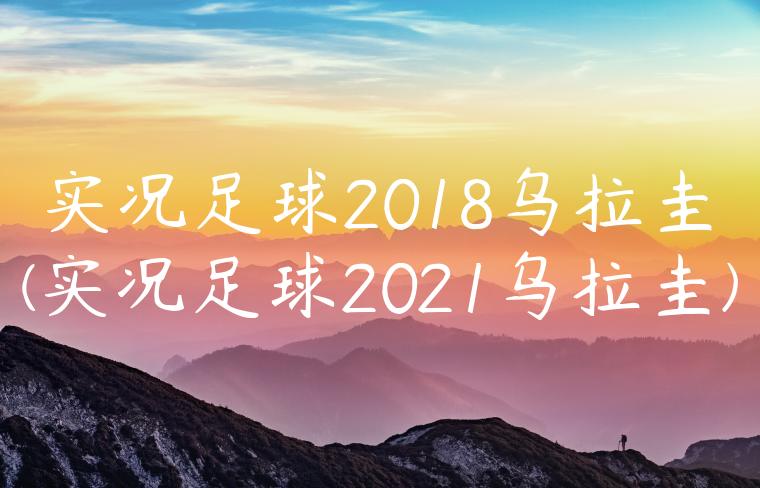 实况足球2018乌拉圭(实况足球2021乌拉圭)