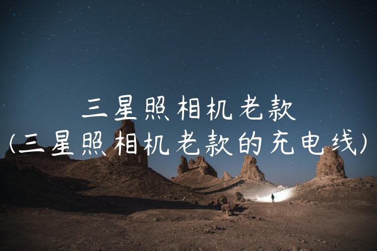 三星照相机老款(三星照相机老款的充电线)