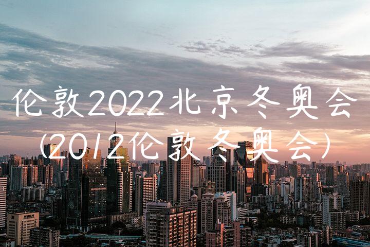 伦敦2022北京冬奥会(2012伦敦冬奥会)