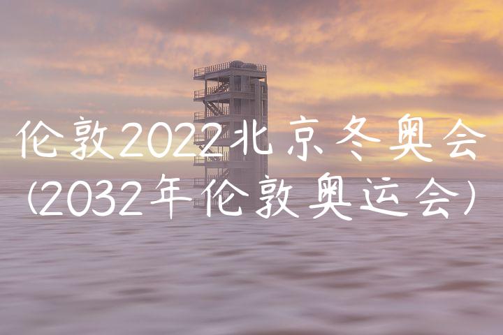 伦敦2022北京冬奥会(2032年伦敦奥运会)