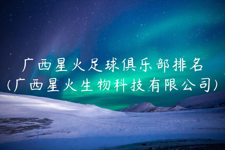 广西星火足球俱乐部排名(广西星火生物科技有限公司)