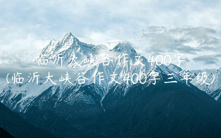 临沂大峡谷作文400字(临沂大峡谷作文400字三年级)