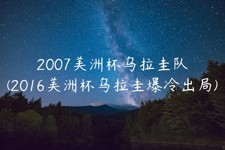 2007美洲杯乌拉圭队(2016美洲杯乌拉圭爆冷出局)