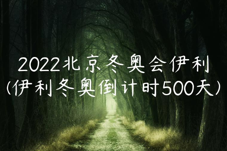 2022北京冬奥会伊利(伊利冬奥倒计时500天)