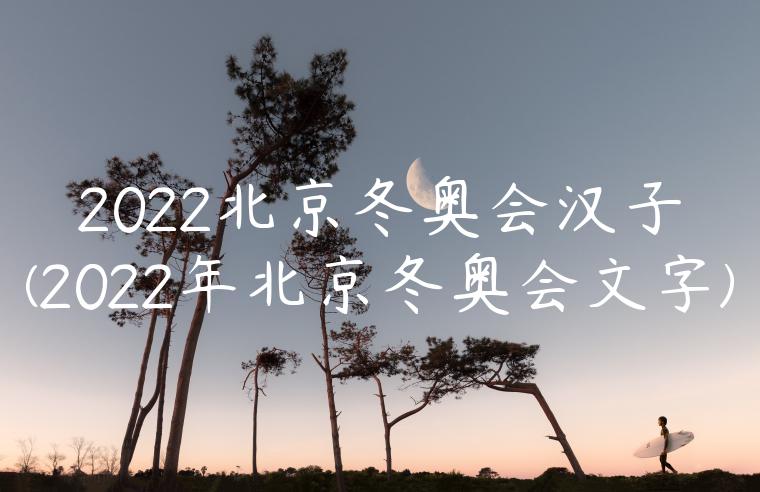 2022北京冬奥会汉子(2022年北京冬奥会文字)