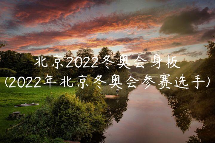 北京2022冬奥会身板(2022年北京冬奥会参赛选手)