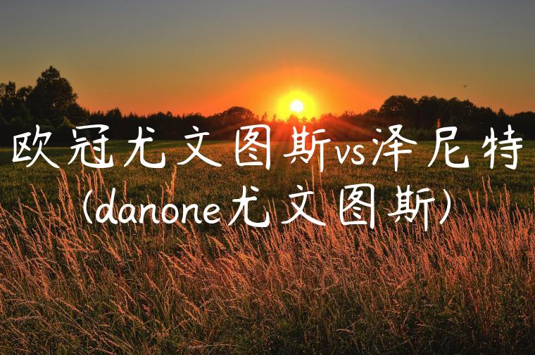 欧冠尤文图斯vs泽尼特(danone尤文图斯)